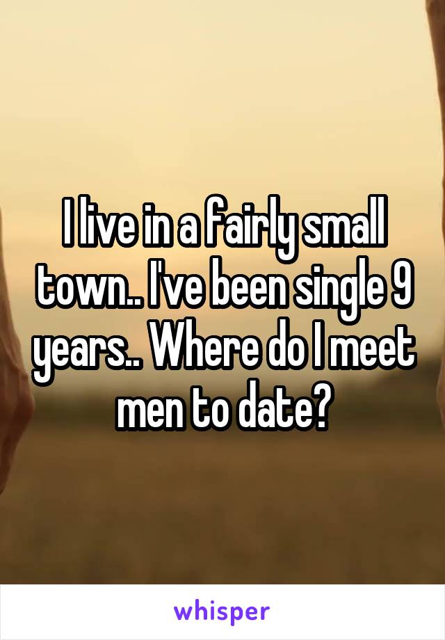 I live in a fairly small town.. I've been single 9 years.. Where do I meet men to date?