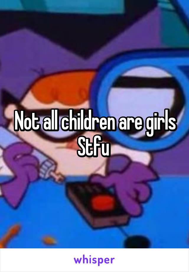 Not all children are girls Stfu 