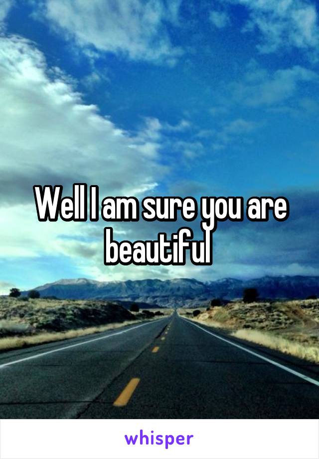 Well I am sure you are beautiful 