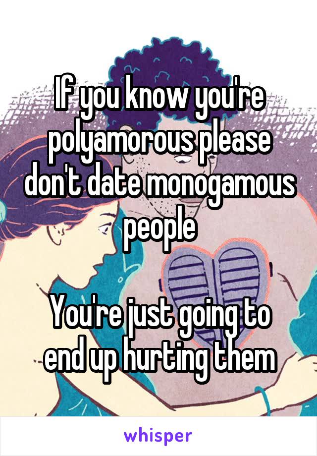 If you know you're polyamorous please don't date monogamous people

You're just going to end up hurting them