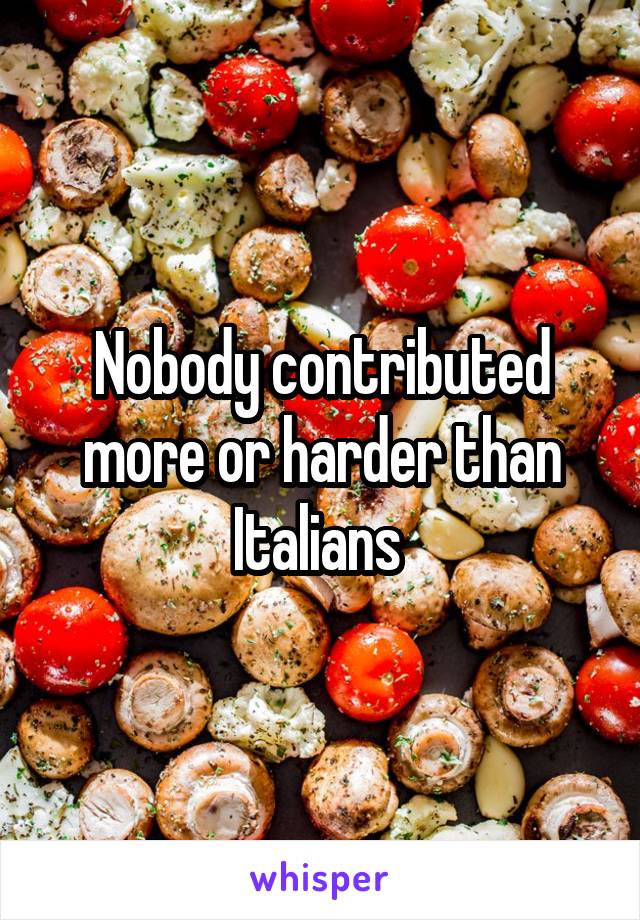 Nobody contributed more or harder than Italians 