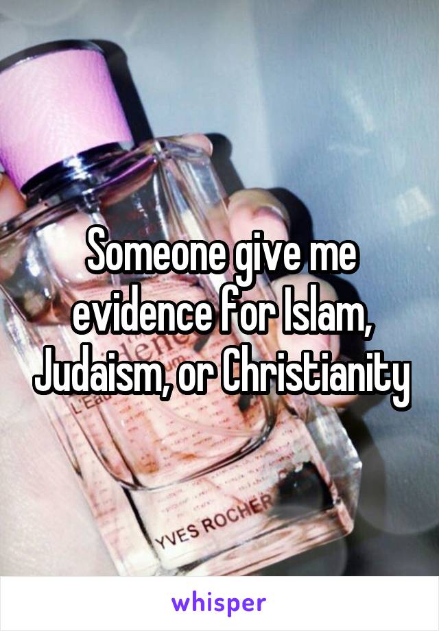 Someone give me evidence for Islam, Judaism, or Christianity