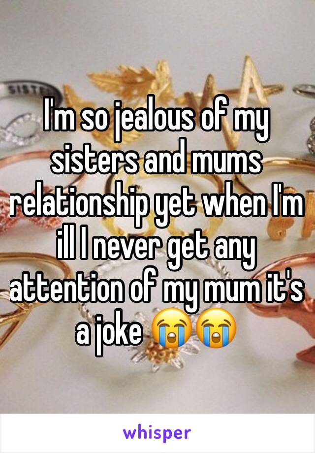 I'm so jealous of my sisters and mums relationship yet when I'm ill I never get any attention of my mum it's a joke 😭😭