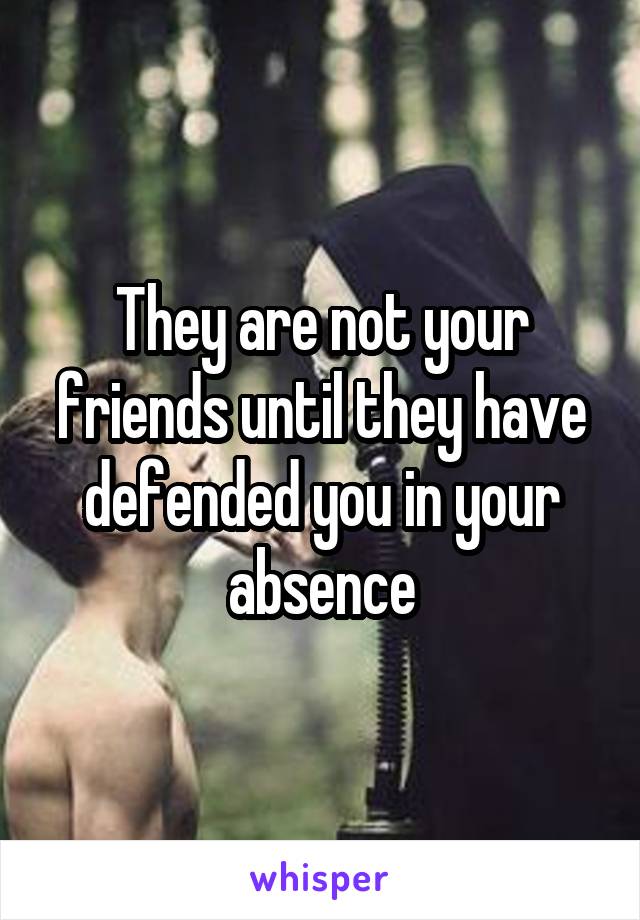 They are not your friends until they have defended you in your absence