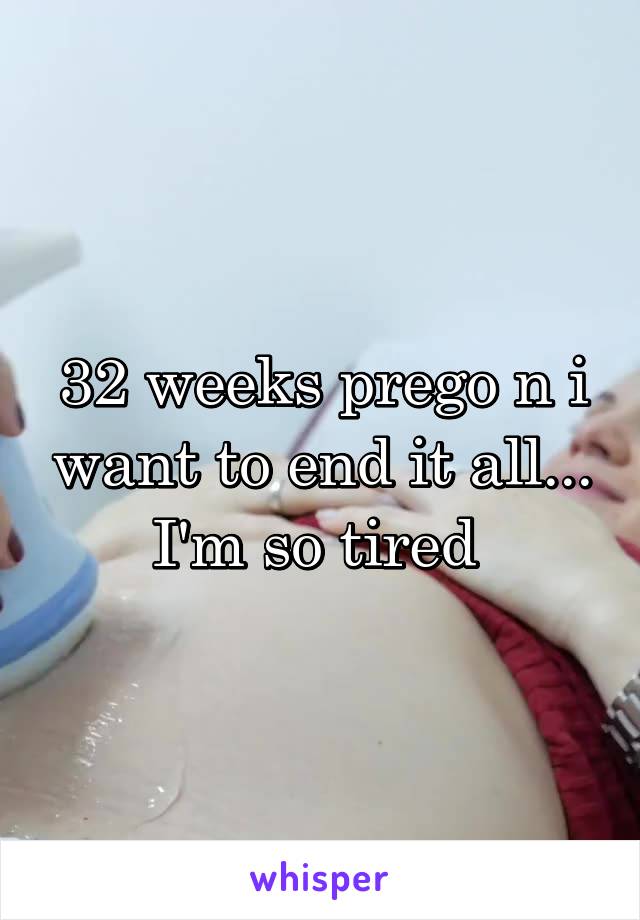 32 weeks prego n i want to end it all... I'm so tired 