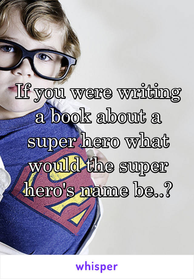 If you were writing a book about a super hero what would the super hero's name be..?