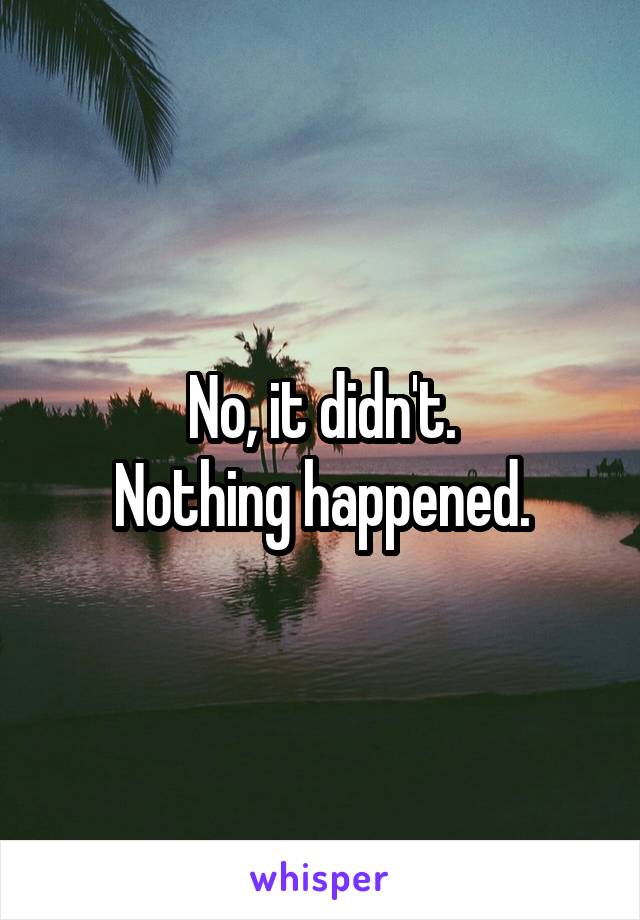 No, it didn't.
Nothing happened.
