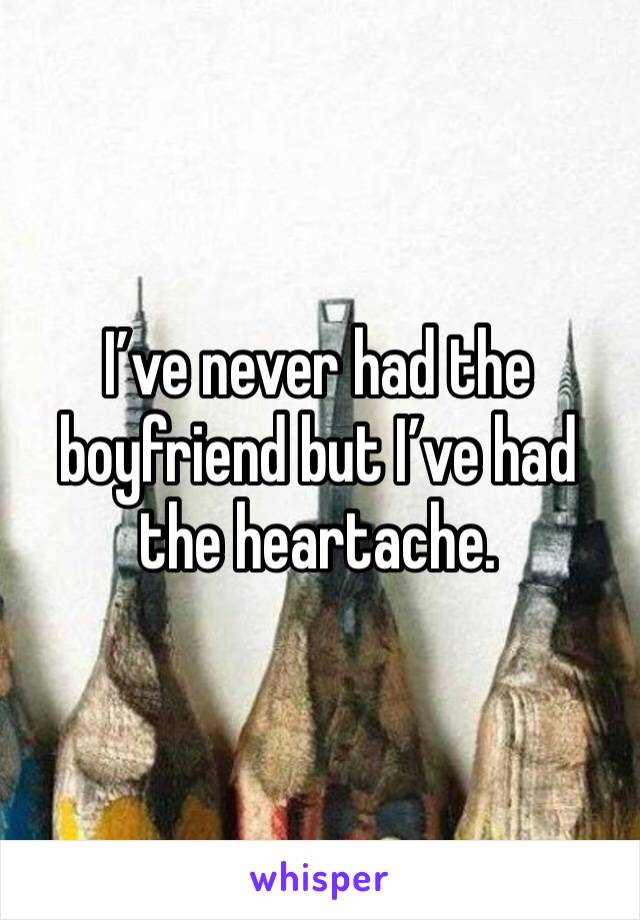 I’ve never had the boyfriend but I’ve had the heartache. 