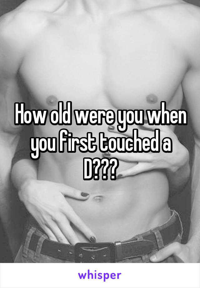 How old were you when you first touched a D???