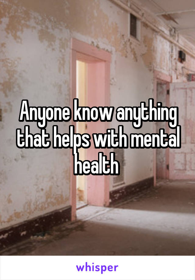 Anyone know anything that helps with mental health 
