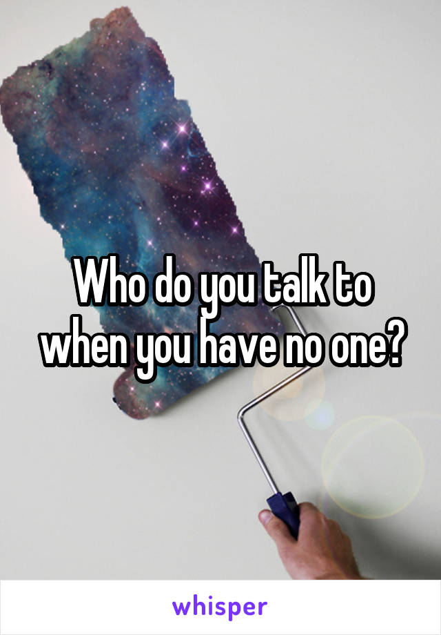 Who do you talk to when you have no one?