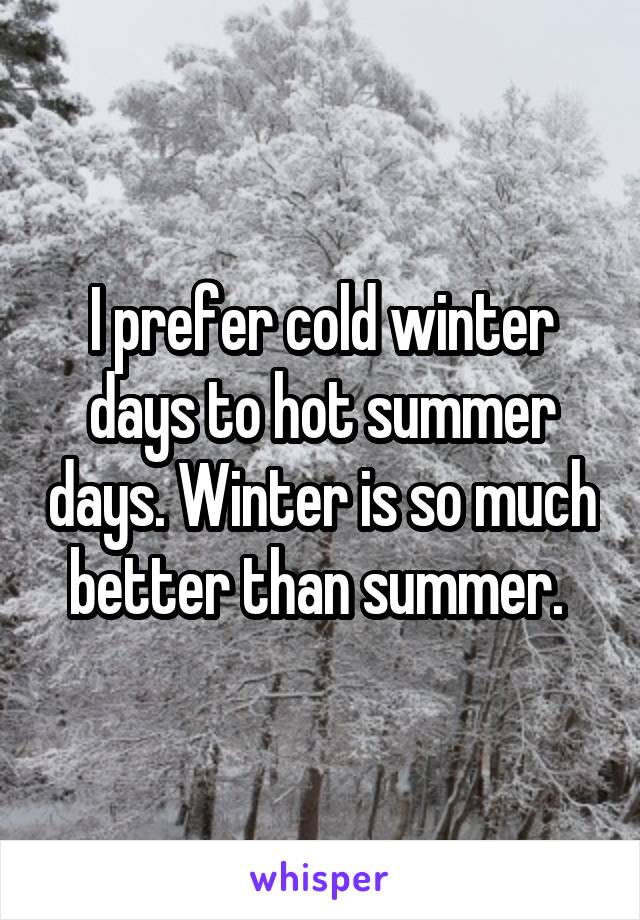 I prefer cold winter days to hot summer days. Winter is so much better than summer. 