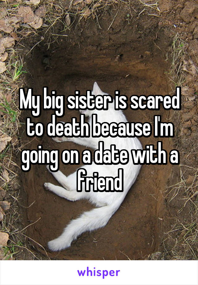 My big sister is scared to death because I'm going on a date with a friend