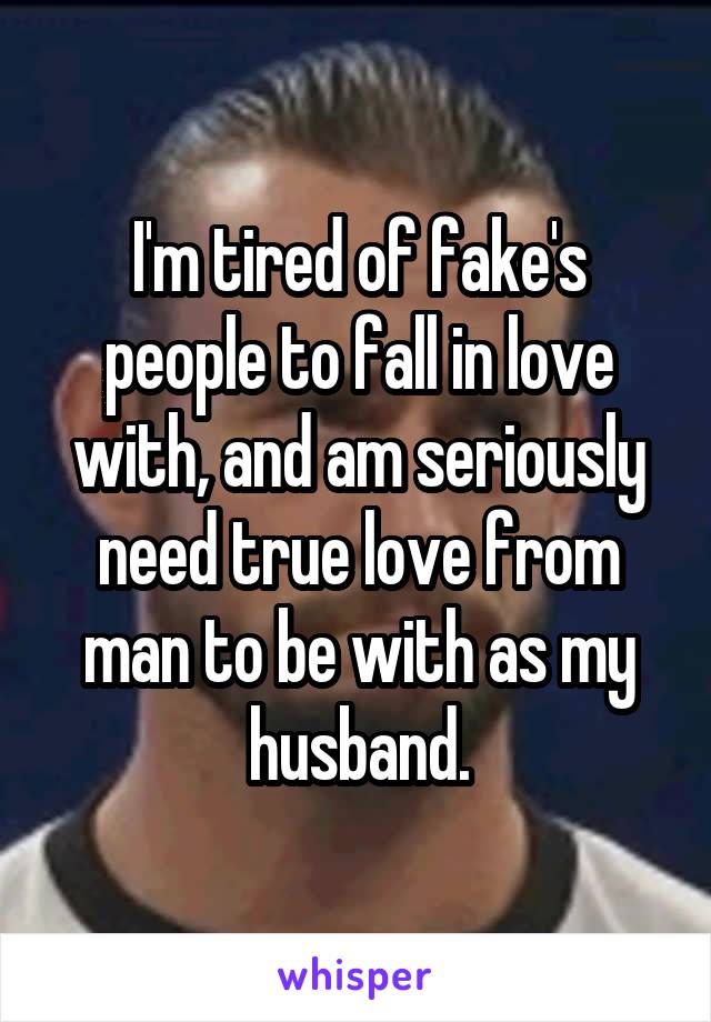 I'm tired of fake's people to fall in love with, and am seriously need true love from man to be with as my husband.