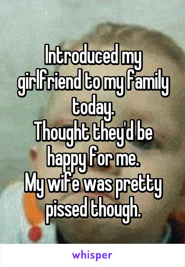 Introduced my girlfriend to my family today.
Thought they'd be happy for me.
My wife was pretty pissed though.