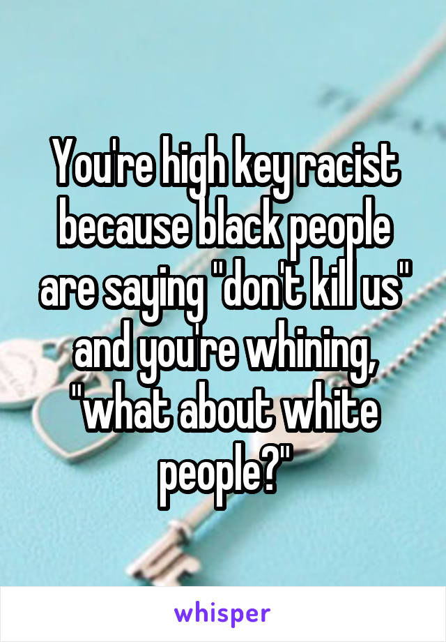 You're high key racist because black people are saying "don't kill us" and you're whining, "what about white people?"