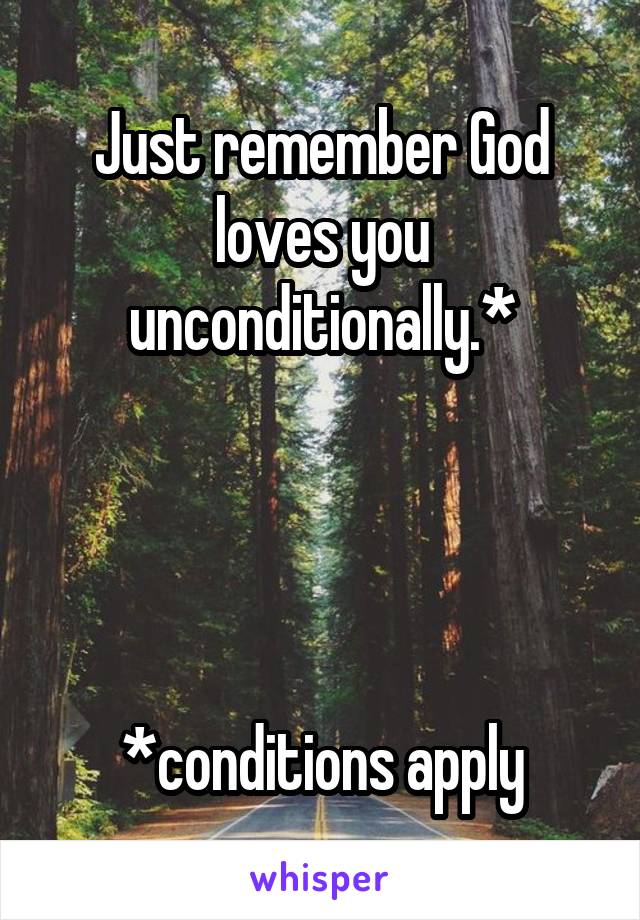 Just remember God loves you unconditionally.*




*conditions apply