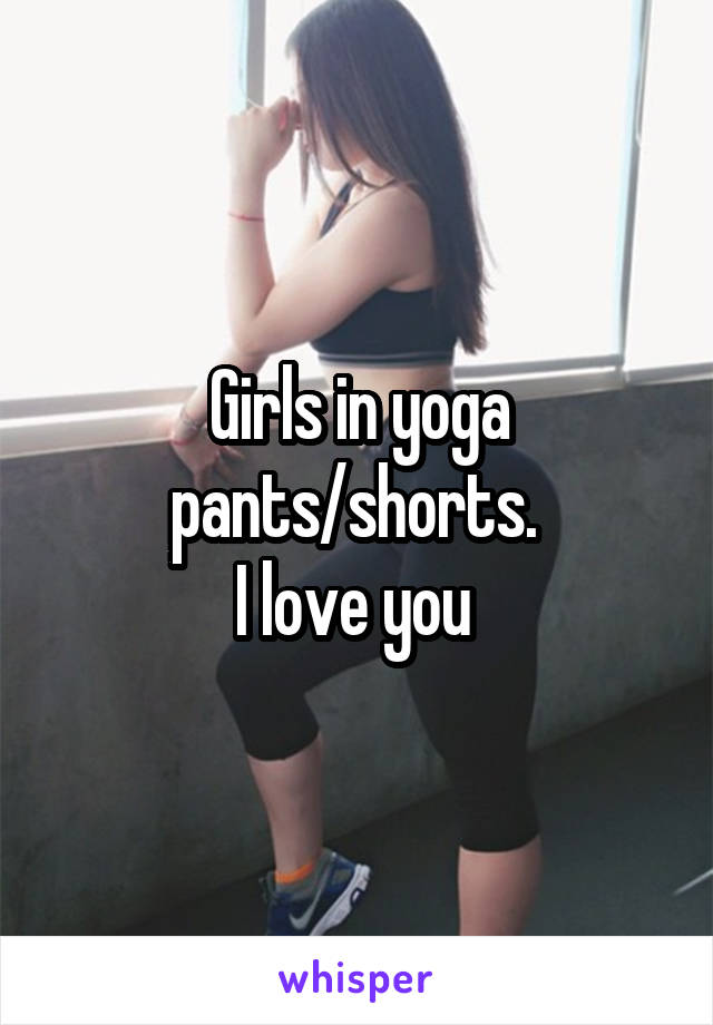 Girls in yoga pants/shorts. 
I love you 