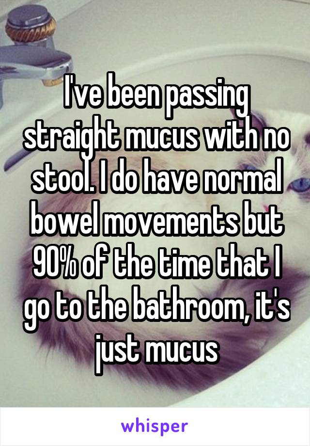 I've been passing straight mucus with no stool. I do have normal bowel movements but 90% of the time that I go to the bathroom, it's just mucus