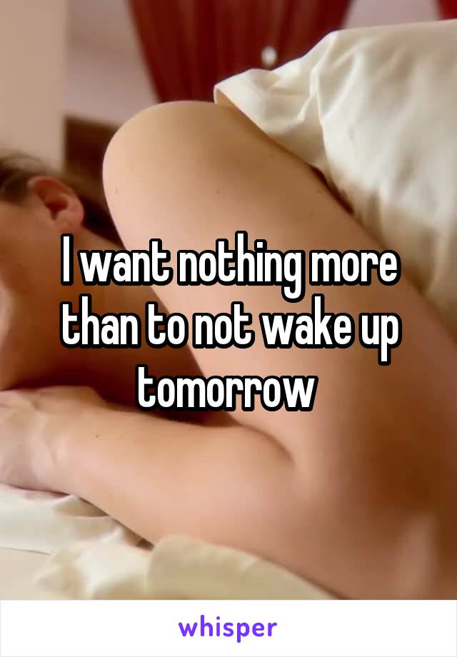 I want nothing more than to not wake up tomorrow 