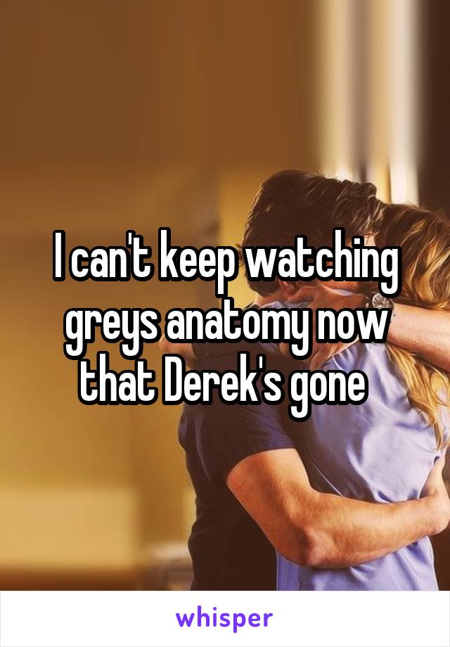 I can't keep watching greys anatomy now that Derek's gone 