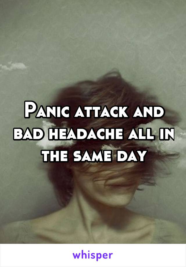 Panic attack and bad headache all in the same day