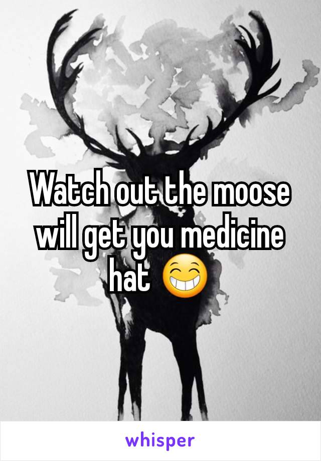 Watch out the moose will get you medicine hat 😁