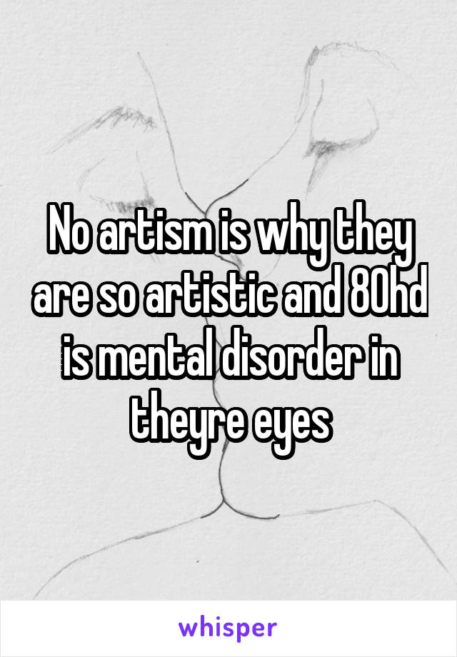 No artism is why they are so artistic and 80hd is mental disorder in theyre eyes