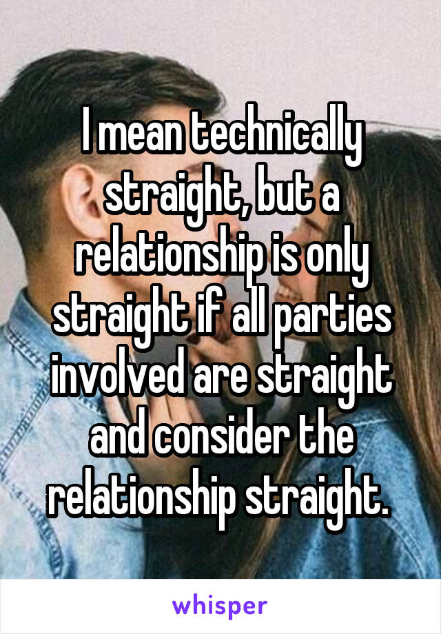 I mean technically straight, but a relationship is only straight if all parties involved are straight and consider the relationship straight. 