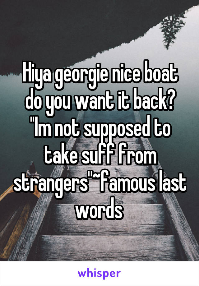 Hiya georgie nice boat do you want it back? "Im not supposed to take suff from strangers"~famous last words 