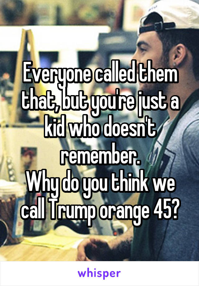Everyone called them that, but you're just a kid who doesn't remember.
Why do you think we call Trump orange 45?