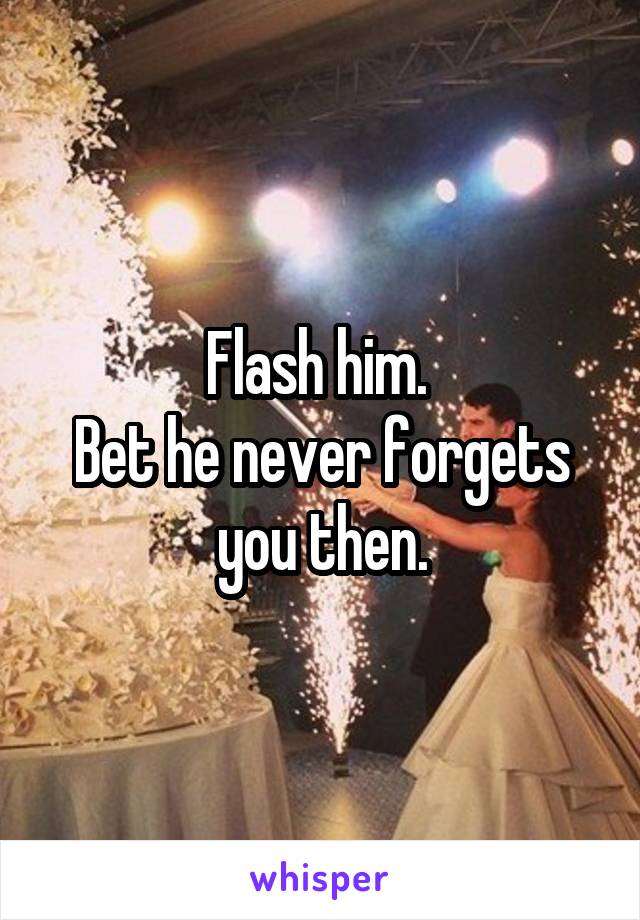 Flash him. 
Bet he never forgets you then.