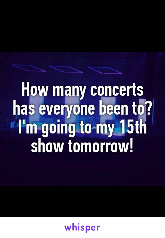 How many concerts has everyone been to? I'm going to my 15th show tomorrow!