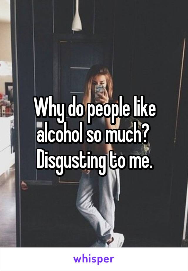 Why do people like alcohol so much? 
Disgusting to me.