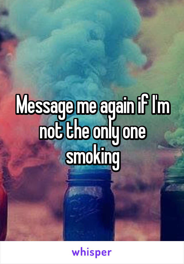 Message me again if I'm not the only one smoking
