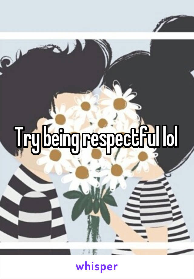 Try being respectful lol 
