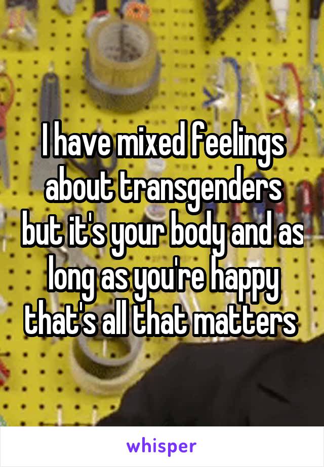 I have mixed feelings about transgenders but it's your body and as long as you're happy that's all that matters 