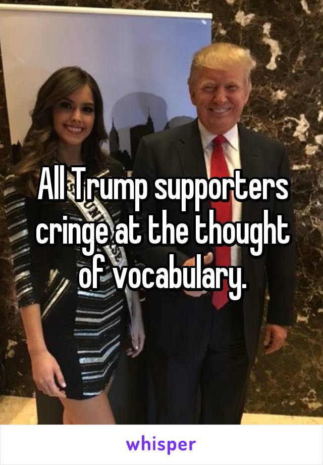 All Trump supporters cringe at the thought of vocabulary.