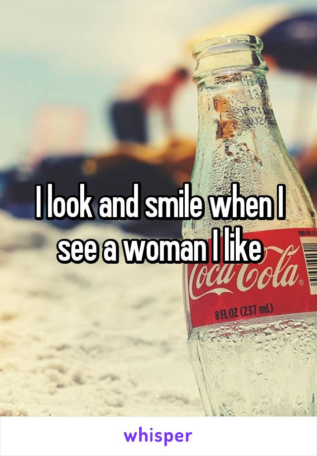 I look and smile when I see a woman I like