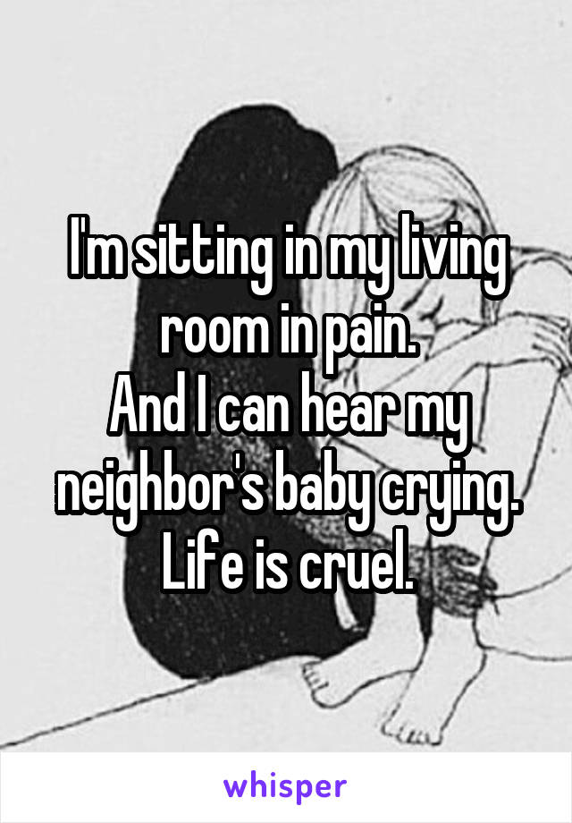 I'm sitting in my living room in pain.
And I can hear my neighbor's baby crying.
Life is cruel.
