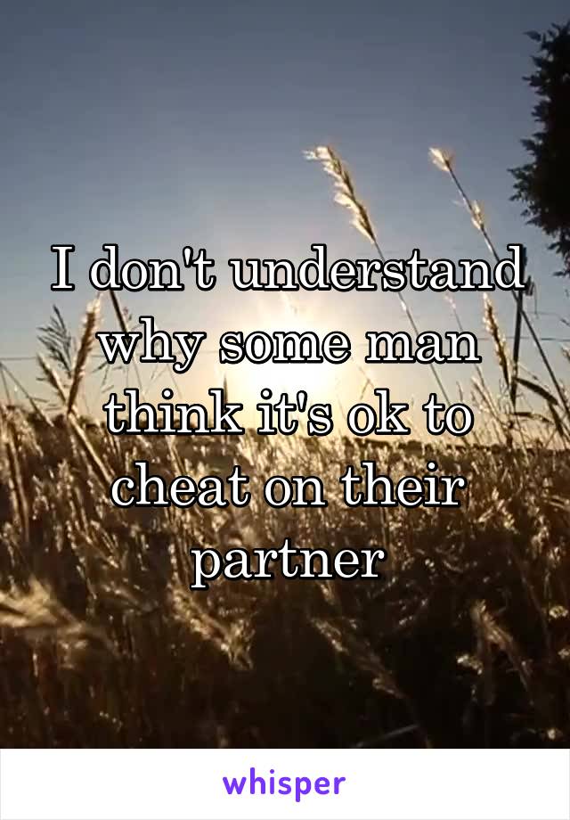 I don't understand why some man think it's ok to cheat on their partner