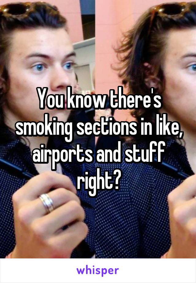 You know there's smoking sections in like, airports and stuff right?