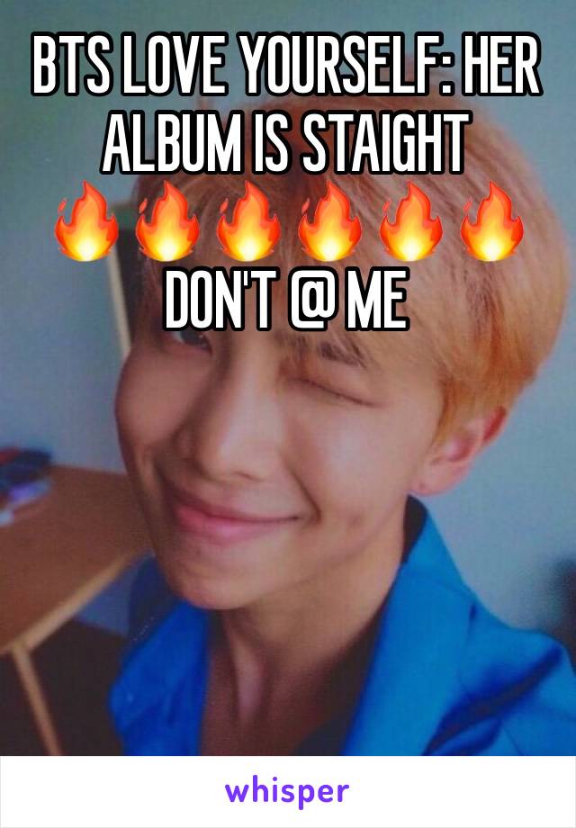 BTS LOVE YOURSELF: HER ALBUM IS STAIGHT 
🔥🔥🔥🔥🔥🔥
DON'T @ ME