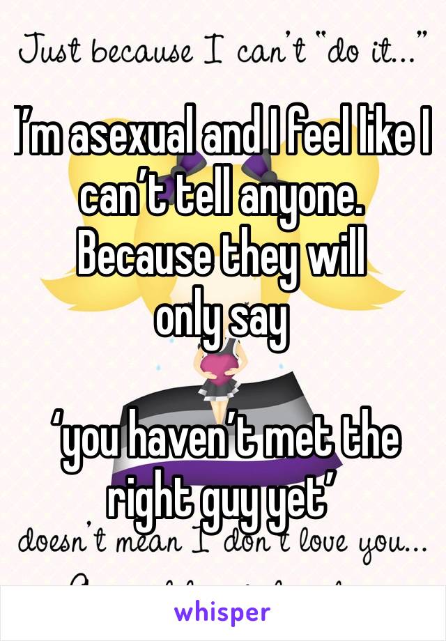 I’m asexual and I feel like I can’t tell anyone. 
Because they will only say

 ‘you haven’t met the right guy yet’ 