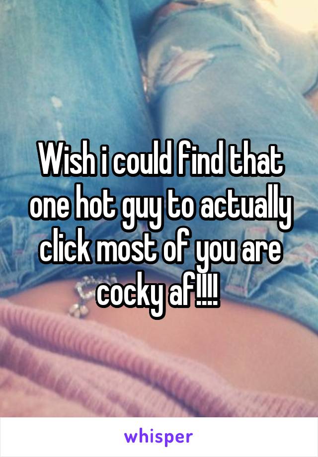 Wish i could find that one hot guy to actually click most of you are cocky af!!!! 