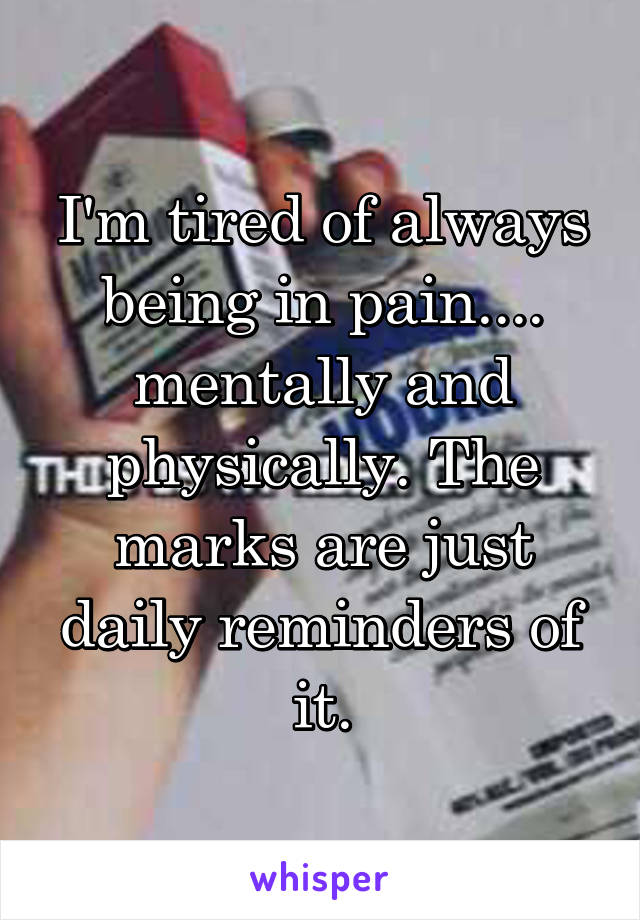 I'm tired of always being in pain.... mentally and physically. The marks are just daily reminders of it.