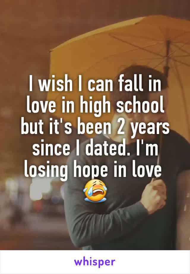 I wish I can fall in love in high school but it's been 2 years since I dated. I'm losing hope in love 
😭