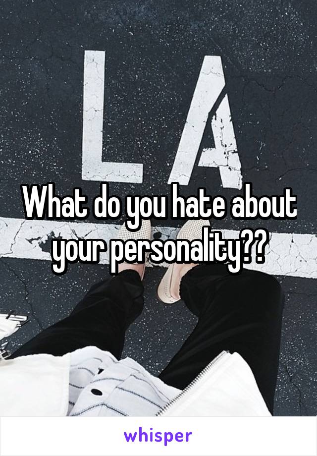 What do you hate about your personality??