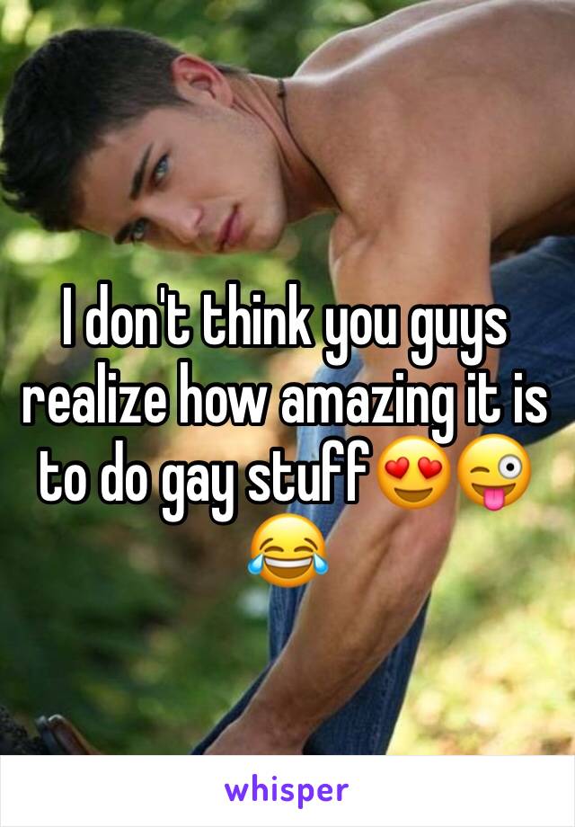 I don't think you guys realize how amazing it is to do gay stuff😍😜😂