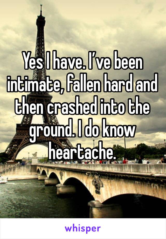 Yes I have. I’ve been intimate, fallen hard and then crashed into the ground. I do know heartache.